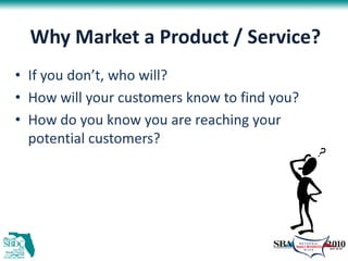 Why Market a Product / Service?
• If you don’t, who will?
• How will your customers know to find you?
• How do you know yo...