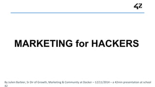 MARKETING for HACKERS 
By Julien Barbier, Sr Dir of Growth, Marketing & Community at Docker – 12/11/2014 – a 42min presentation at school 
42 
 