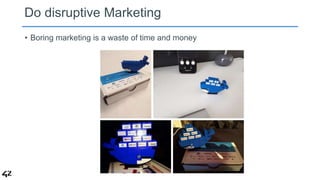Do disruptive Marketing 
• Boring marketing is a waste of time and money 
 
