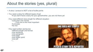 About the stories (yes, plural) 
• A story / product is NOT a list of bullet points 
• You need a story for different type...
