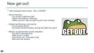 Now get out! 
• Talk to people face to face - IRL is GOOD! 
•Go to meetups 
•Try to get a lightning talk! 
•Hijack competi...
