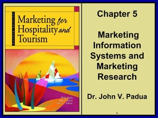©2006 Pearson Education, Inc. Marketing for Hospitality and Tourism, 4th edition
Upper Saddle River, NJ 07458 Kotler, Bowen, and Makens
Chapter 5
Marketing
Information
Systems and
Marketing
Research
Dr. John V. Padua
`
 