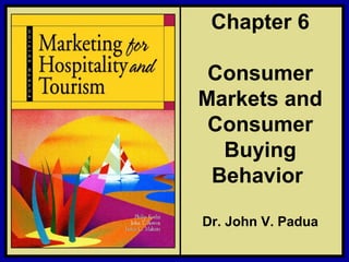 ©2006 Pearson Education, Inc. Marketing for Hospitality and Tourism, 4th edition
Upper Saddle River, NJ 07458 Kotler, Bowen, and Makens
Chapter 6
Consumer
Markets and
Consumer
Buying
Behavior
Dr. John V. Padua
 