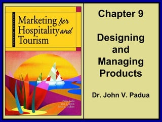 ©2006 Pearson Education, Inc. Marketing for Hospitality and Tourism, 4th edition
Upper Saddle River, NJ 07458 Kotler, Bowen, and Makens
Chapter 9
Designing
and
Managing
Products
Dr. John V. Padua
 
