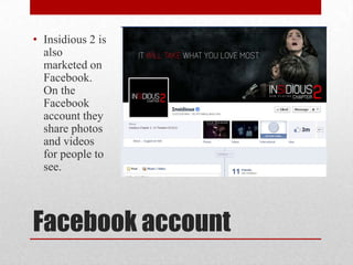 Facebook account
• Insidious 2 is
also
marketed on
Facebook.
On the
Facebook
account they
share photos
and videos
for people to
see.
 