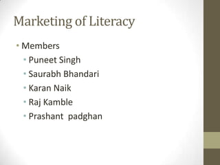 Marketing of Literacy
• Members
  • Puneet Singh
  • Saurabh Bhandari
  • Karan Naik
  • Raj Kamble
  • Prashant padghan
 