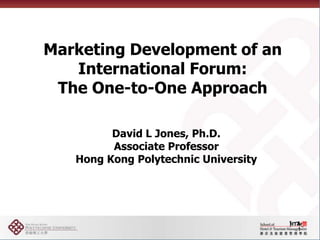 Marketing Development of an International Forum: The One-to-One Approach 1 David L Jones, Ph.D. Associate Professor  Hong Kong Polytechnic University 