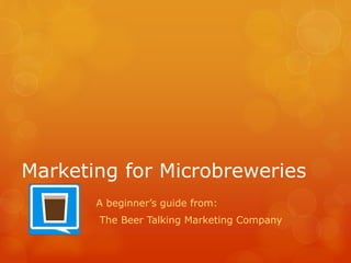 Marketing for Microbreweries
A beginner’s guide from:
The Beer Talking Marketing Company
 