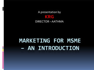 MARKETING FOR MSME
– AN INTRODUCTION
A presentation by
KRG
DIRECTOR –AATHMA
 
