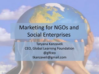 Marketing for NGOs and
  Social Enterprises
          Tatyana Kanzaveli
  CEO, Global Learning Foundation
              @glfceo
       tkanzaveli@gmail.com
 