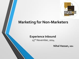 Marketing for Non-Marketers
Experience Inbound
15th November, 2014
Nihal Hassan, MBA
 
