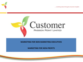 ... creating value through consumer insights




MARKETING FOR NON MARKETING EXECUTIVES


      MARKETING FOR NON-PROFITS




                                             www.customerpassionpoint.com
 