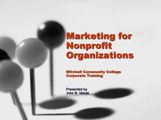Marketing for
Nonprofit
Organizations
Mitchell Community College
Corporate Training
Presented by
John B. Marek
 