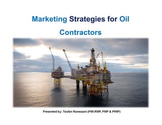 Marketing Strategies for Oil
Contractors
Presented by: Toufan Ramezani (PMI-RMP, PMP & PfMP)
 