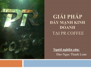 GIẢI PHÁP
ĐẨY MẠNH KINH
DOANH
TẠI PR COFFEE
Ngƣời nghiên cứu:
- Đào Ngọc Thanh Loan
 