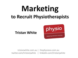 Marketing
to Recruit Physiotherapists
Tristan White

tristanwhite.com.au | thephysioco.com.au
twitter.com/tristanjwhite | linkedin.com/tristanjwhite

 