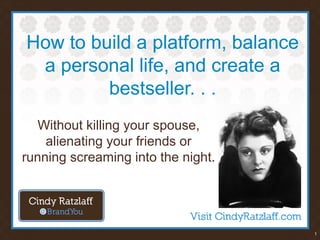 1
How to build a platform, balance
a personal life, and create a
bestseller. . .
Without killing your spouse,
alienating your friends or
running screaming into the night.
 