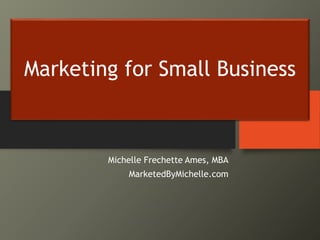 Marketing for Small Business
Michelle Frechette Ames, MBA
MarketedByMichelle.com
 