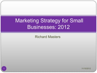 Marketing Strategy for Small
        Businesses: 2012
            Richard Masters




1                              11/10/2012
 