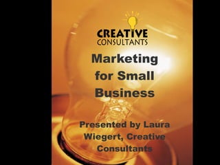 Marketing for Small Business Presented by Laura Wiegert, Creative Consultants 