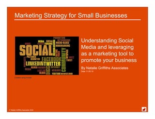 Marketing Strategy for Small Businesses


                                      Understanding Social
                                      Media and leveraging
                                      as a marketing tool to
                                      promote your business
                                      By Natalie Griffiths Associates
                                      Date 11.05.10


       Created using Wordle




© Natalie Griffiths Associates 2010
 