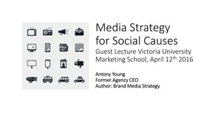 Media Strategy
for Social Causes
Guest Lecture Victoria University
Marketing School, April 12th 2016
Antony Young
Former Agency CEO
Author: Brand Media Strategy
 