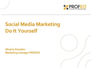 Social Media Marketing Do It Yourself  Oksana Zavoyko  Marketing manager PROFEO 
