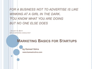for a business not to advertise is like winking at a girl in the dark. You know what you are doing but no one else does- Stuart H. BrittUS advertising consultantMarketing Basics for Startups by Kameel Vohra www.kameelvohra.com 