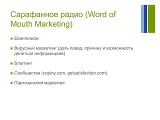 Сарафанное радио (Word of
Mouth Marketing)


Евангелизм



Вирусный маркетинг (дать повод, причину и возможность
делиться информацией)



Блоггинг



Сообщества (copiny.com, getsatisfaction.com)



Партизанский маркетинг

 