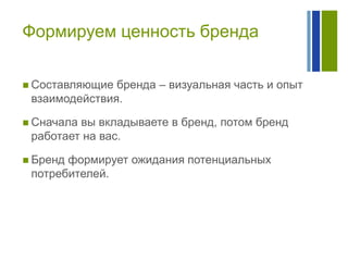 Формируем ценность бренда
 Составляющие

бренда – визуальная часть и опыт
взаимодействия.

 Сначала

вы вкладываете в бренд, потом бренд
работает на вас.

 Бренд

формирует ожидания потенциальных
потребителей.

 