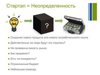 Стартап = Неопределенность



Создание нового продукта или нового потребительского опыта



Действительно ли люди будут это покупать?



Не проверена емкость рынка



Как продавать?



Есть ли конкуренты?



Ограниченный бюджет



Небольшая команда

 