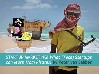 STARTUP MARKETING! What (Tech) Startups 
can learn from Pirates! by Peter van Sabben 
 