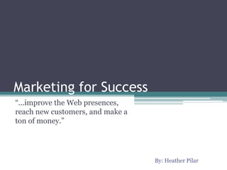 Marketing for Success “...improve the Web presences, reach new customers, and make a ton of money.”   By: Heather Pilar 