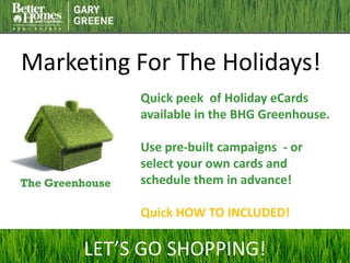 Marketing For The Holidays!
Quick peek of Holiday eCards
available in the BHG Greenhouse.
Use pre-built campaigns - or
select your own cards and
schedule them in advance!
Quick HOW TO INCLUDED!
LET’S GO SHOPPING!
 