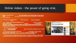 Online videos – the power of going viral.
• When researching the marketing for 'The Martian', the first example I came across
used digital technology to market the film and create an intrigue for an extremely
wide audience.
• - this example comes from a video which has gone viral across virtually all social
media platforms (i.e; Facebook, Twitter and even Pinterest)
• - it is a video which appears initially as an advert for the film, but it is actually a
video containing all the stars from the film (such as Matt Damon and Jessica
Chastain) in complete character mode. It is a video of Matt Damon's character
taking us around this ship which will be heading to Mars and he introduces to all
his fellow crew members.
• - Ultimately, this video gives audiences an insight into what they can expect from
the movie, and this helps to create a buzz about the film by reaching out to a wide
audience - the video went viral across social media.
• - As the video progresses, it also has little pop-ups of members of the public
watching this video titled "Ares 3: Farewell" and their messages, with hash tags
about the film and the journey to mars these characters will take.
• - this means that the video spreads even more - people can share it with friends,
and more and more people feel excited about the prospect of seeing this movie.
 