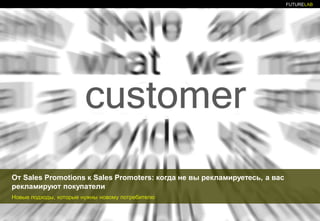 FUTURELAB




От Sales Promotions к Sales Promoters: когда не вы рекламируетесь, а вас
рекламируют покупатели
Новые подходы, которые нужны новому потребителю
 