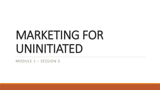 MARKETING FOR
UNINITIATED
MODULE 1 – SESSION 3
 