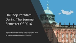 UniShop Potsdam
During The Summer
Semester Of 2016
Organization And Planning Of Psychographic Tasks
By The Marketing-Communication Team
 