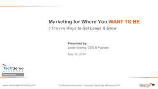 www.clearedgemarketing.com
Marketing for Where You WANT TO BE
5 Proven Ways to Get Leads & Grow
Presented by:
Leslie Vickrey, CEO & Founder
May 14, 2014
Confidential Information. Copyright ClearEdge Marketing 2014.
Webinar Series
 