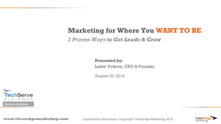 Marketing for Where You WANT TO BE 
3 Proven Ways to Get Leads & Grow 
www.clearedgemarketing.com 
Presented by: 
Leslie Vickrey, CEO & Founder 
August 20, 2014 
Confidential Information. Copyright ClearEdge Marketing 2014. 
Northern California 
 