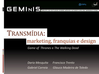 TRANSMÍDIA:
     marketing, franquias e design
     Game of Thrones e The Walking Dead



     Dario Mesquita    Francisco Trento
     Gabriel Correia   Glauco Madeira de Toledo
 