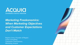 Marketing Freakonomics:
When Marketing Objectives
and Customer Expectations
Don’t Match
Regina Corso, Founder of Regina
Corso Consulting
Cassandra Theocharous,
Marketing, Acquia
 