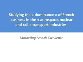 Studying the « dominance » of French
business in the « aerospace, nuclear
and rail » transport industries.
Marketing Frenc...