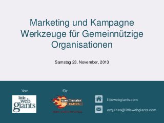 Marketing und Kampagne
Werkzeuge für Gemeinnützige
Organisationen
Samstag 23. November, 2013

Von

für
littlewebgiants.com
enquiries@littlewebgiants.com

 