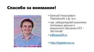 Спасибо за внимание!
• Евгений Николаевич
Павловский, к.ф.-м.н.
• зав. лабораторией аналитики
потоковых данных и
машинного обучения НГУ -
Экспасофт
• e@expasoft.ru
• http://bigdata.nsu.ru
 