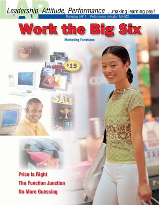 Work the Big Six LAP: MK-001-CS © 2006, MarkED
LAP
Leadership, Attitude, Performance ...making learning pay!
		 Marketing LAP 1 Performance Indicator: MK:002
Work the Big Six
Price Is Right
The Function Junction
No More Guessing
$15
Marketing Functions
 