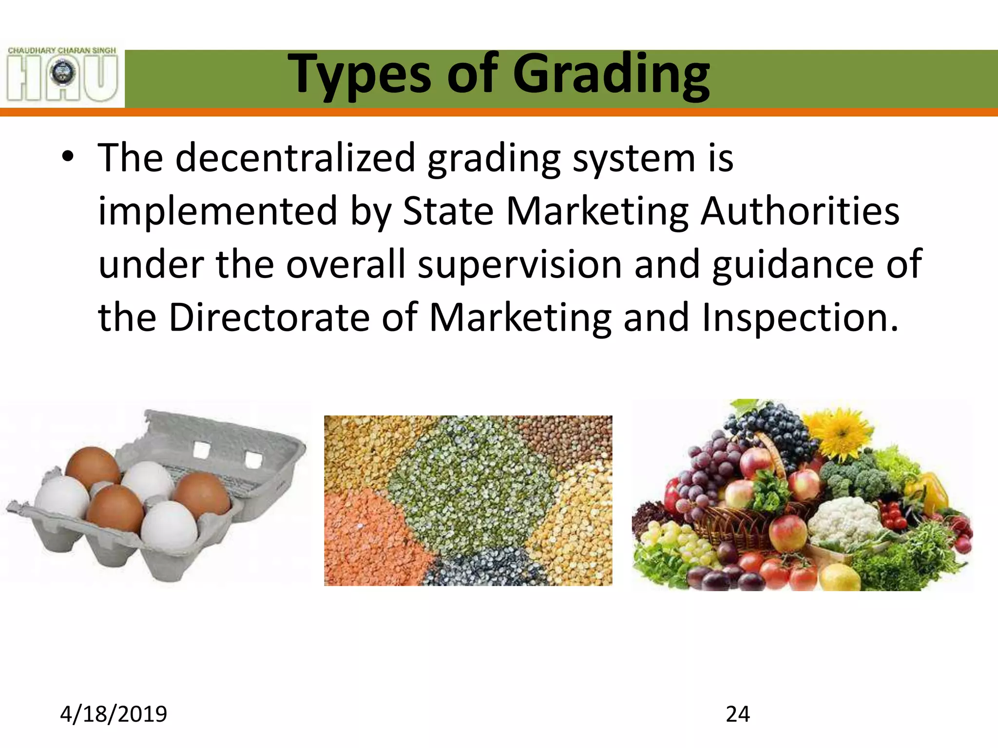 Types of Grading
• The decentralized grading system is
implemented by State Marketing Authorities
under the overall supervision and guidance of
the Directorate of Marketing and Inspection.
4/18/2019 24
 