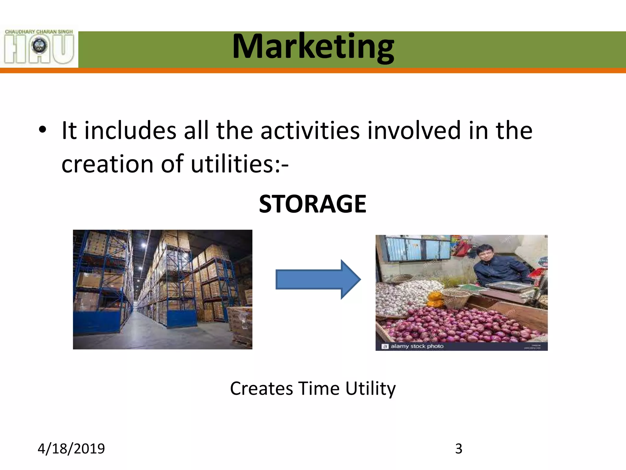 Marketing
• It includes all the activities involved in the
creation of utilities:-
STORAGE
Creates Time Utility
4/18/2019 3
 