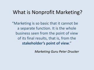 What is Nonprofit Marketing?
“Marketing is so basic that it cannot be
   a separate function. It is the whole
  business s...