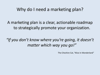 Why do I need a marketing plan?

A marketing plan is a clear, actionable roadmap
   to strategically promote your organiza...
